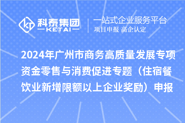 2024年廣州市商務高質量發展專項資金零售與消費促進專題（住宿餐飲業新增限額以上企業獎勵）申報時間、條件、補助