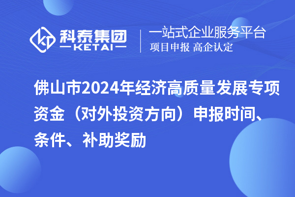 佛山市2024年經濟高質量發展專項資金（對外投資方向）申報時間、條件、補助獎勵