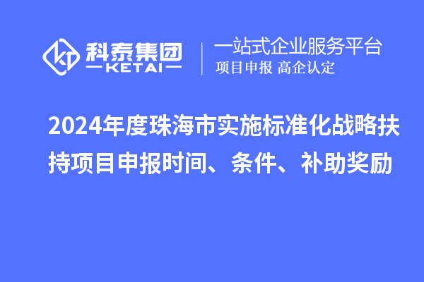 2024年度珠海市實施標準化戰略扶持項目申報時間、條件、補助獎勵