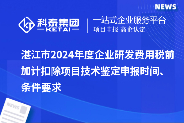湛江市2024年度企業研發費用稅前加計扣除項目技術鑒定申報時間、條件要求
