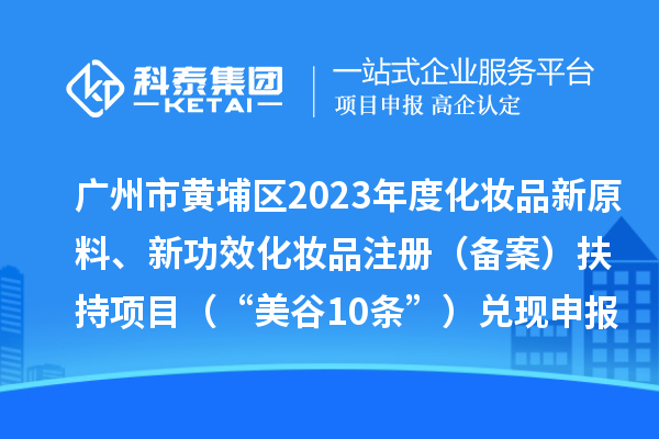 廣州市黃埔區2023年度化妝品新原料、新功效化妝品注冊（備案）扶持項目 （“美谷10條”）兌現申報時間、條件、資助獎勵