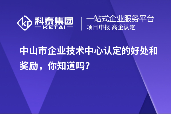 中山市企業技術中心認定的好處和獎勵，你知道嗎？