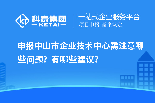 申報中山市企業技術中心需注意哪些問題？有哪些建議？