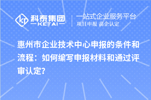 惠州市企業技術中心申報的條件和流程：如何編寫申報材料和通過評審認定？