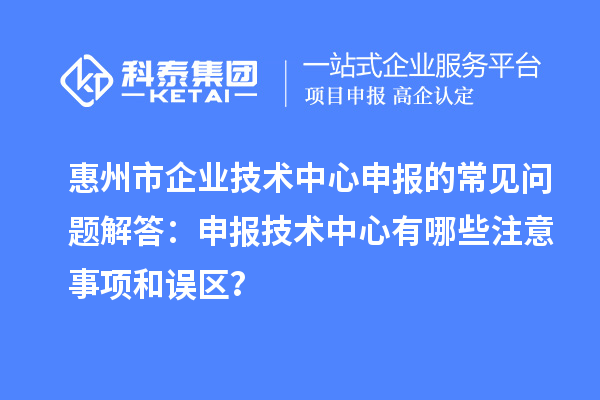 惠州市企業技術中心申報的常見問題解答：申報技術中心有哪些注意事項和誤區？