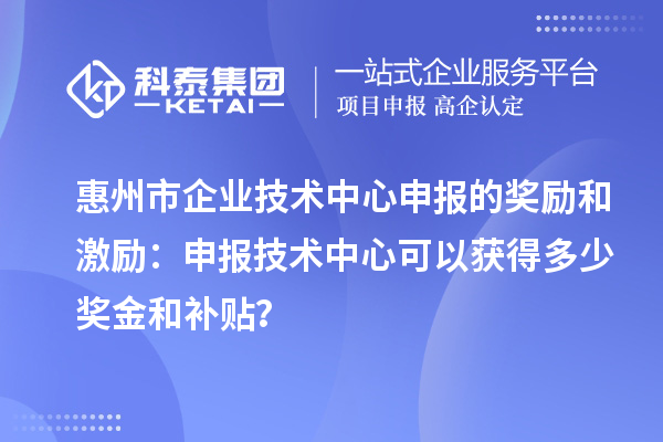 惠州市企業技術中心申報的獎勵和激勵：申報技術中心可以獲得多少獎金和補貼？