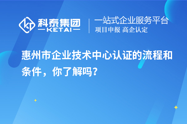 惠州市企業技術中心認證的流程和條件，你了解嗎？