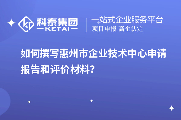 如何撰寫惠州市企業技術中心申請報告和評價材料？