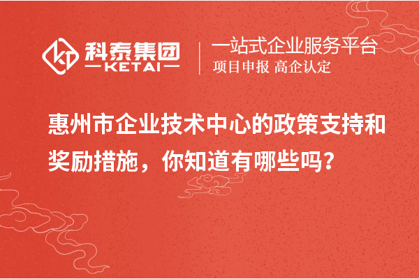 惠州市企業技術中心的政策支持和獎勵措施，你知道有哪些嗎？