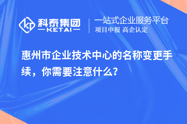 惠州市企業技術中心的名稱變更手續，你需要注意什么？