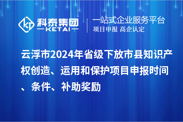 云浮市2024年省級下放市縣知識產權創造、運用和保護項目申報時間、條件、補助獎勵