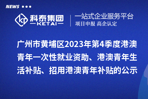 廣州市黃埔區2023年第4季度港澳青年一次性就業資助、港澳青年生活補貼、招用港澳青年補貼的公示
