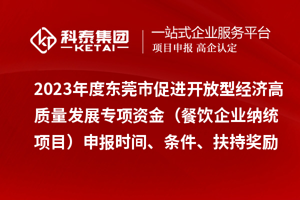 2023年度東莞市促進開放型經濟高質量發展專項資金（餐飲企業納統項目）申報時間、條件、扶持獎勵
