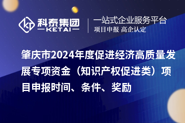 肇慶市2024年度促進經濟高質量發展專項資金（知識產權促進類）項目申報時間、條件、獎勵