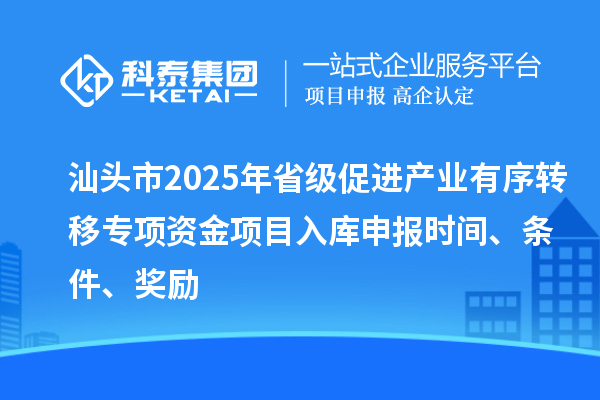 汕頭市2025年省級促進產業有序轉移專項資金項目入庫申報時間、條件、獎勵