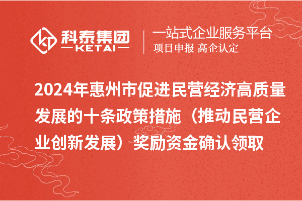 2024年惠州市促進民營經濟高質量發展的十條政策措施（推動民營企業創新發展）獎勵資金確認領取