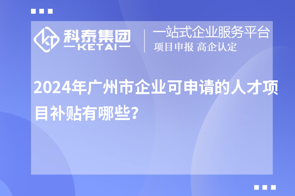 2024年廣州市企業可申請的人才項目補貼有哪些？