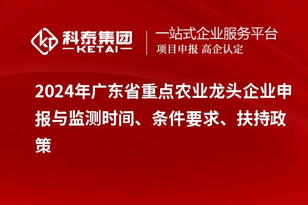 2024年廣東省重點農業龍頭企業申報與監測時間、條件要求、扶持政策
