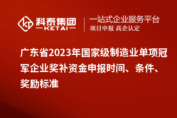 廣東省2023年國家級制造業單項冠軍企業獎補資金申報時間、條件、獎勵標準