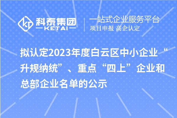 擬認定2023年度白云區中小企業“升規納統”、重點“四上”企業和總部企業名單的公示
