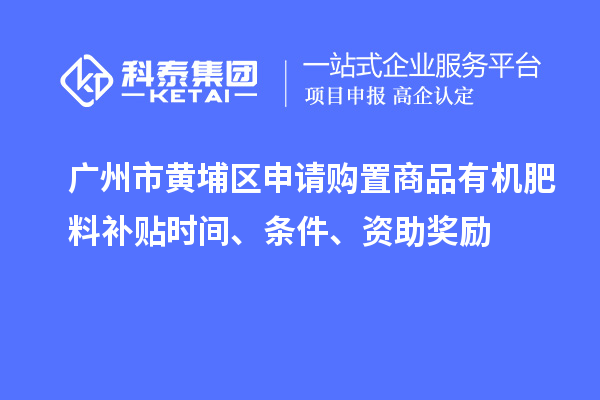 廣州市黃埔區申請購置商品有機肥料補貼時間、條件、資助獎勵