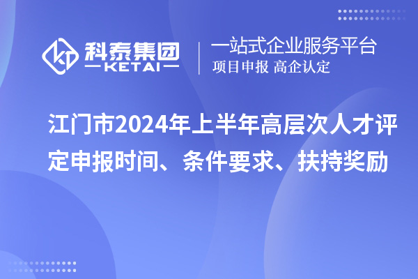 江門市2024年上半年高層次人才評定申報時間、條件要求、扶持獎勵
