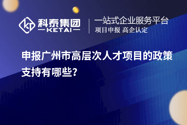 申報廣州市高層次人才項目的政策支持有哪些？