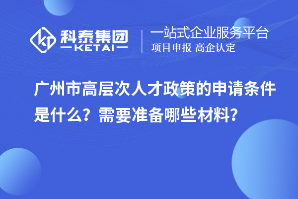 廣州市高層次人才政策的申請條件是什么？需要準備哪些材料？