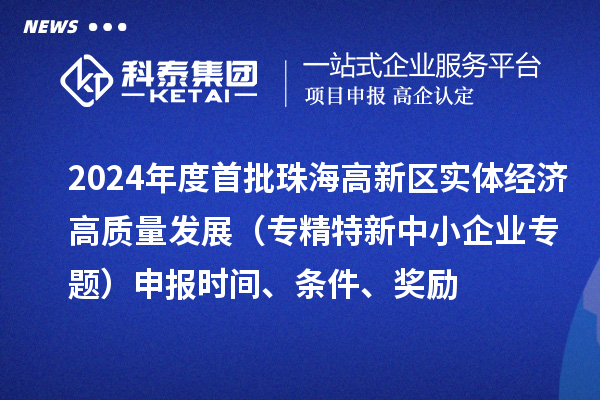 2024年度首批珠海高新區實體經濟高質量發展（專精特新中小企業專題）申報時間、條件、獎勵