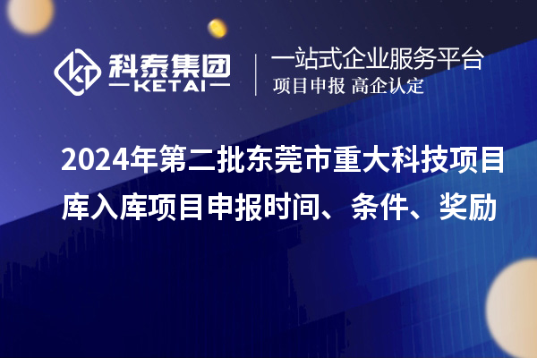 2024年第二批東莞市重大科技項目庫入庫項目申報時間、條件、獎勵