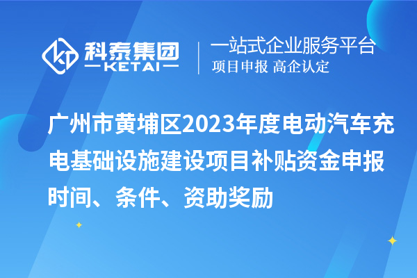 廣州市黃埔區2023年度電動汽車充電基礎設施建設項目補貼資金申報時間、條件、資助獎勵