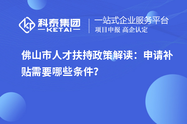 佛山市人才扶持政策解讀：申請補貼需要哪些條件？
