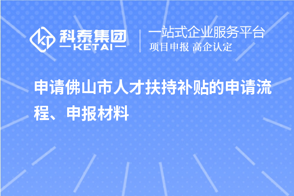 申請佛山市人才扶持補貼的申請流程、申報材料