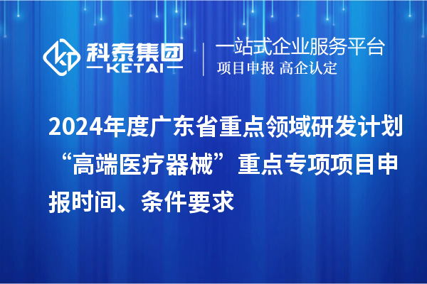 2024年度廣東省重點領域研發計劃“高端醫療器械”重點專項項目申報時間、條件要求