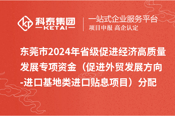 東莞市2024年省級促進經濟高質量發展專項資金（促進外貿發展方向-進口基地類進口貼息項目）分配方案的公示