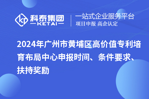 2024年廣州市黃埔區高價值專利培育布局中心申報時間、條件要求、扶持獎勵