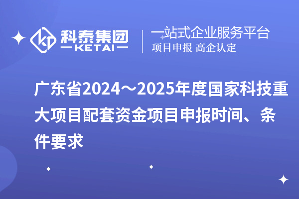 廣東省2024～2025年度國家科技重大項目配套資金<a href=http://www.zh-tour.cn/shenbao.html target=_blank class=infotextkey>項目申報</a>時間、條件要求