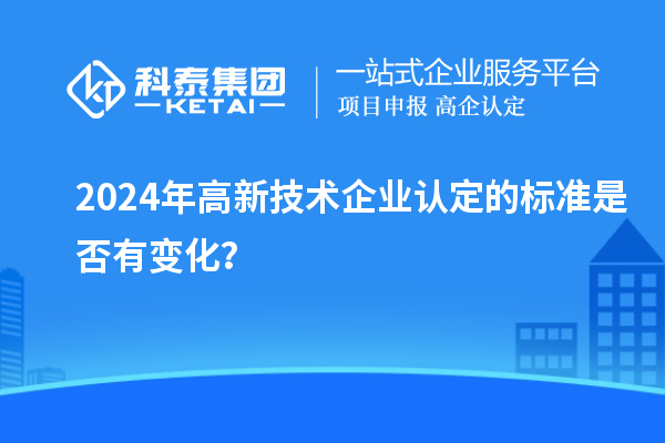 2024年<a href=http://www.zh-tour.cn target=_blank class=infotextkey>高新技術企業認定</a>的標準是否有變化？