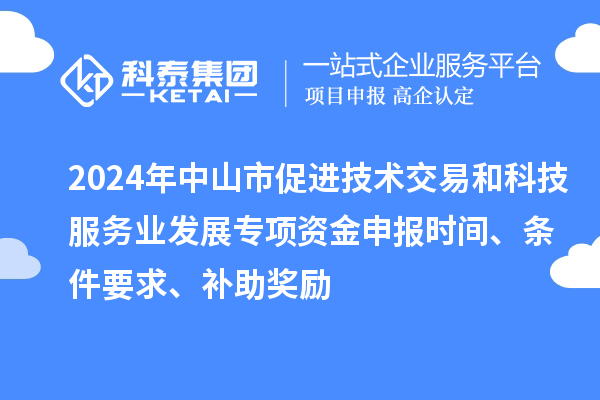 2024年中山市促進技術交易和科技服務業發展專項資金申報時間、條件要求、補助獎勵