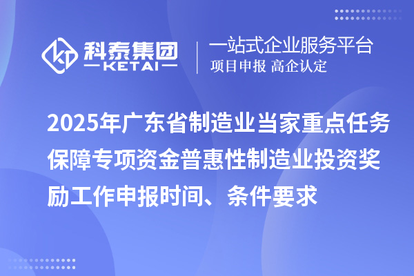 2025年廣東省制造業當家重點任務保障專項資金普惠性制造業投資獎勵工作申報時間、條件要求