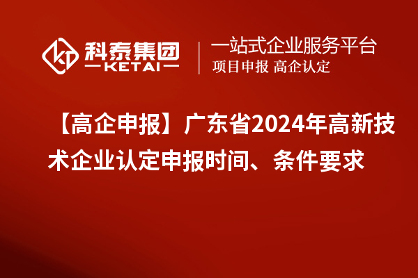 【高企申報】廣東省2024年高新技術企業認定申報時間、條件要求