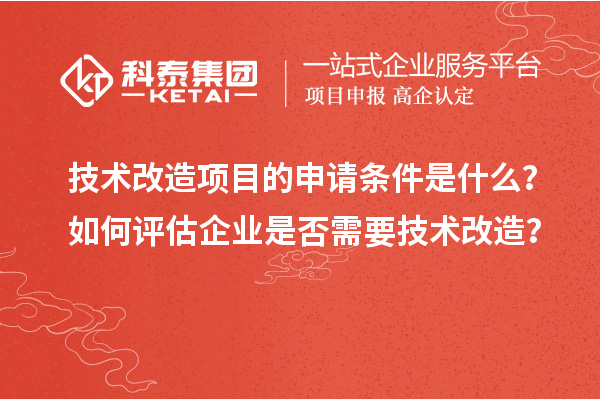 技術改造項目的申請條件是什么？如何評估企業是否需要技術改造？