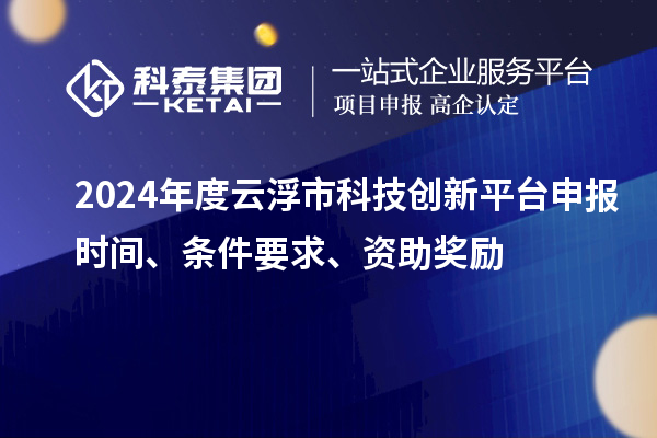 2024年度云浮市科技創新平臺申報時間、條件要求、資助獎勵