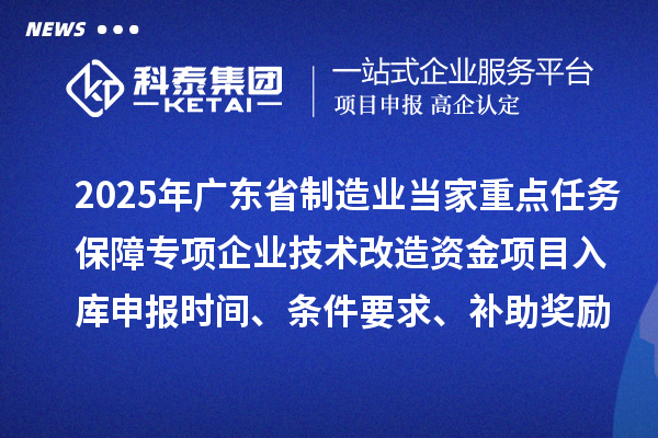 2025年廣東省制造業當家重點任務保障專項企業技術改造資金項目入庫申報時間、條件要求、補助獎勵