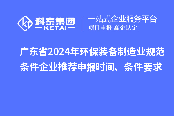 廣東省2024年環保裝備制造業規范條件企業推薦申報時間、條件要求