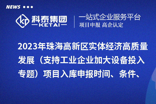 2023年珠海高新區實體經濟高質量發展（支持工業企業加大設備投入專題）項目入庫申報時間、條件、補助獎勵