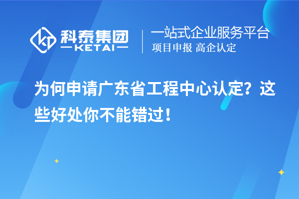 為何申請廣東省工程中心認定？這些好處你不能錯過！