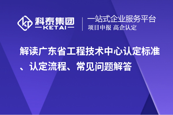 解讀廣東省工程技術中心認定標準、認定流程、常見問題解答