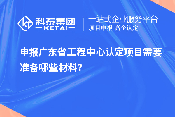 申報廣東省工程中心認定項目需要準備哪些材料？
