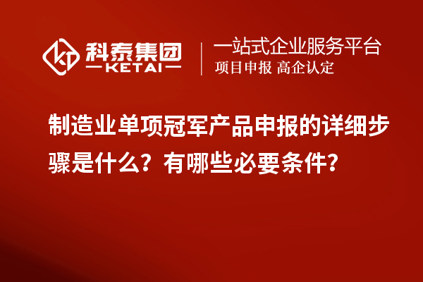 制造業單項冠軍產品申報的詳細步驟是什么？有哪些必要條件？